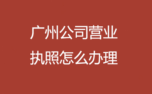 廣州公司營業執照怎么辦理