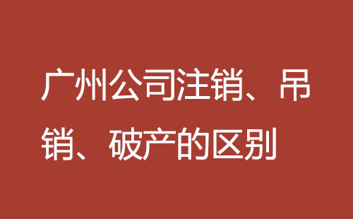 廣州公司注銷、吊銷、破產的區別